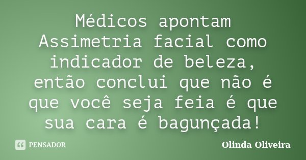 Médicos apontam Assimetria facial como indicador de beleza, então conclui que não é que você seja feia é que sua cara é bagunçada!... Frase de Olinda Oliveira.