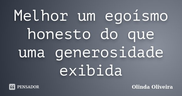Melhor um egoísmo honesto do que uma generosidade exibida... Frase de Olinda Oliveira.