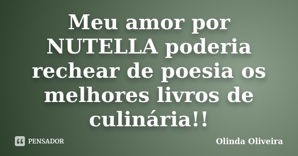 Meu amor por NUTELLA poderia rechear de poesia os melhores livros de culinária!!... Frase de Olinda Oliveira.
