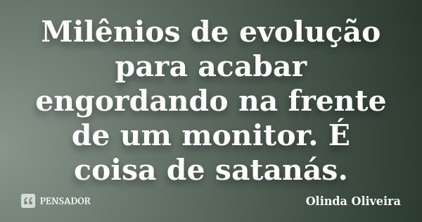 Milênios de evolução para acabar engordando na frente de um monitor. É coisa de satanás.... Frase de Olinda Oliveira.