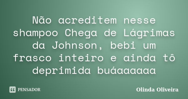 Não acreditem nesse shampoo Chega de Lágrimas da Johnson, bebi um frasco inteiro e ainda tô deprimida buáaaaaaa... Frase de Olinda Oliveira.