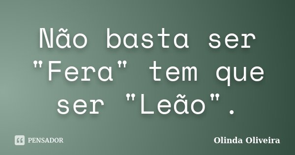 Não basta ser "Fera" tem que ser "Leão".... Frase de Olinda Oliveira.