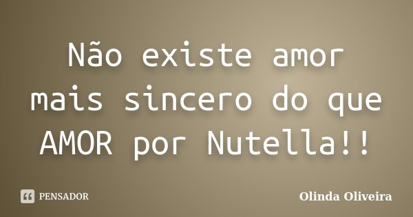 Não existe amor mais sincero do que AMOR por Nutella!!... Frase de Olinda Oliveira.