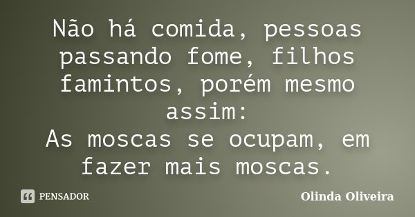 Não há comida, pessoas passando fome, filhos famintos, porém mesmo assim: As moscas se ocupam, em fazer mais moscas.... Frase de Olinda Oliveira.
