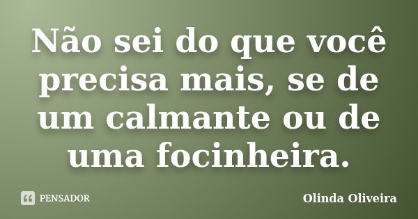 Não sei do que você precisa mais, se de um calmante ou de uma focinheira.... Frase de Olinda Oliveira.
