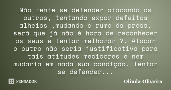 Não tente se defender atacando os outros, tentando expor defeitos alheios ,mudando o rumo da prosa, será que já não é hora de reconhecer os seus e tentar melhor... Frase de Olinda Oliveira.