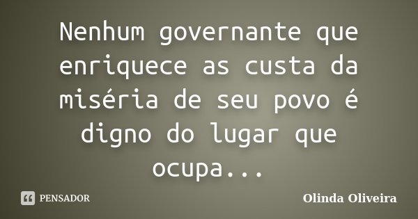 Nenhum governante que enriquece as custa da miséria de seu povo é digno do lugar que ocupa...... Frase de Olinda Oliveira.