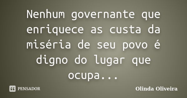 Nenhum governante que enriquece as custa da miséria de seu povo é digno do lugar que ocupa...... Frase de Olinda Oliveira.