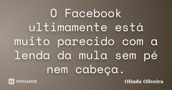 O Facebook ultimamente está muito parecido com a lenda da mula sem pé nem cabeça.... Frase de Olinda Oliveira.