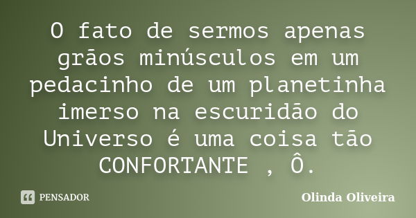 O fato de sermos apenas grãos minúsculos em um pedacinho de um planetinha imerso na escuridão do Universo é uma coisa tão CONFORTANTE , Ô.... Frase de Olinda Oliveira.