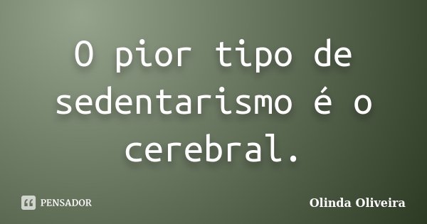 O pior tipo de sedentarismo é o cerebral.... Frase de Olinda Oliveira.