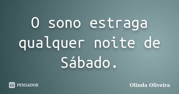 O sono estraga qualquer noite de Sábado.... Frase de Olinda Oliveira.