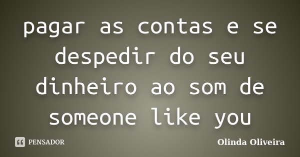 pagar as contas e se despedir do seu dinheiro ao som de someone like you... Frase de Olinda Oliveira.