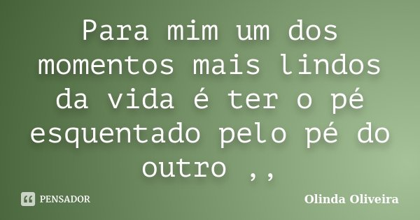 Para mim um dos momentos mais lindos da vida é ter o pé esquentado pelo pé do outro ,,... Frase de Olinda Oliveira.