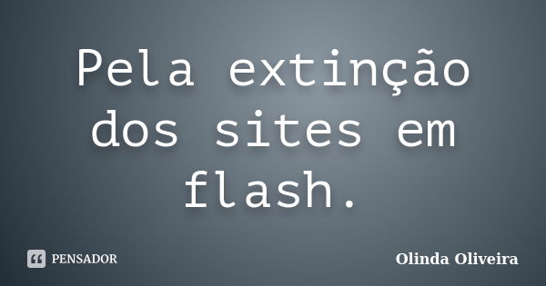 Pela extinção dos sites em flash.... Frase de Olinda Oliveira.