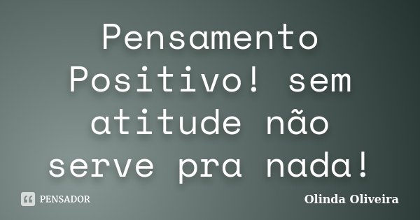Pensamento Positivo! sem atitude não serve pra nada!... Frase de Olinda Oliveira.