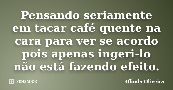 Pensando seriamente em tacar café quente na cara para ver se acordo pois apenas ingeri-lo não está fazendo efeito.... Frase de Olinda Oliveira.