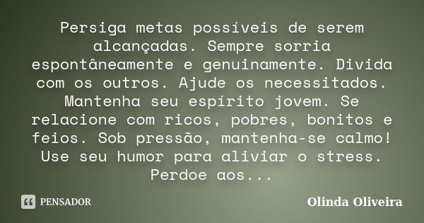 Persiga metas possíveis de serem alcançadas. Sempre sorria espontâneamente e genuinamente. Divida com os outros. Ajude os necessitados. Mantenha seu espírito jo... Frase de Olinda Oliveira.