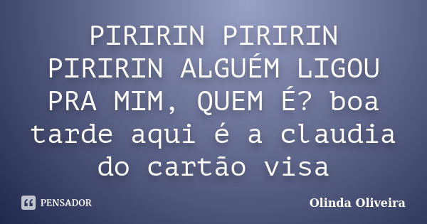 PIRIRIN PIRIRIN PIRIRIN ALGUÉM LIGOU PRA MIM, QUEM É? boa tarde aqui é a claudia do cartão visa... Frase de Olinda Oliveira.