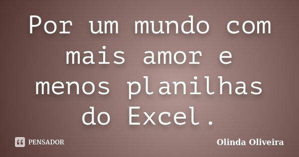 Por um mundo com mais amor e menos planilhas do Excel.... Frase de Olinda Oliveira.