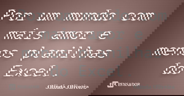 Por um mundo com mais amor e menos planilhas do Excel.... Frase de Olinda Oliveira.