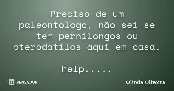 Preciso de um paleontologo, não sei se tem pernilongos ou pterodátilos aqui em casa. help........ Frase de Olinda Oliveira.