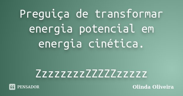 Preguiça de transformar energia potencial em energia cinética. ZzzzzzzzZZZZZzzzzz... Frase de Olinda Oliveira.