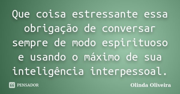 Que coisa estressante essa obrigação de conversar sempre de modo espirituoso e usando o máximo de sua inteligência interpessoal.... Frase de Olinda Oliveira.