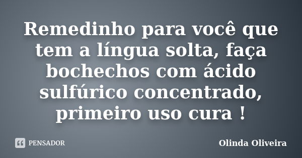 Remedinho para você que tem a língua solta, faça bochechos com ácido sulfúrico concentrado, primeiro uso cura !... Frase de Olinda Oliveira.