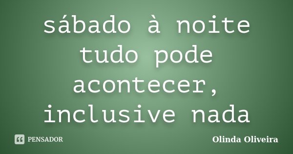 sábado à noite tudo pode acontecer, inclusive nada... Frase de Olinda Oliveira.