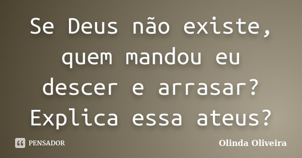 Se Deus não existe, quem mandou eu descer e arrasar? Explica essa ateus?... Frase de Olinda Oliveira.