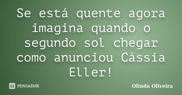 Se está quente agora imagina quando o segundo sol chegar como anunciou Cássia Eller!... Frase de Olinda Oliveira.
