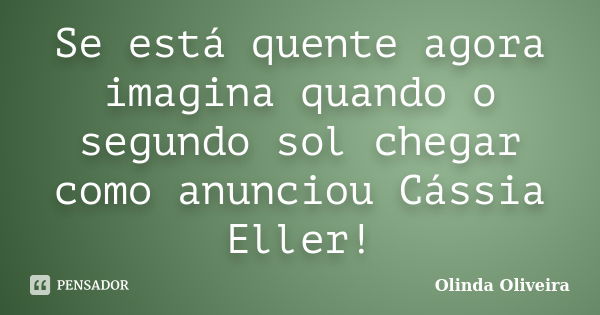 Se está quente agora imagina quando o segundo sol chegar como anunciou Cássia Eller!... Frase de Olinda Oliveira.