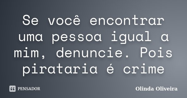 Se você encontrar uma pessoa igual a mim, denuncie. Pois pirataria é crime... Frase de Olinda Oliveira.