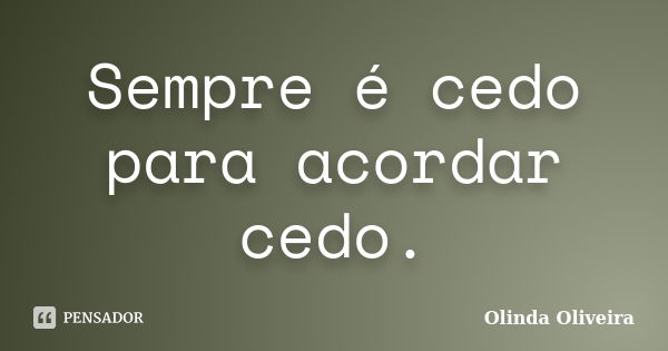 Sempre é cedo para acordar cedo.... Frase de Olinda Oliveira.