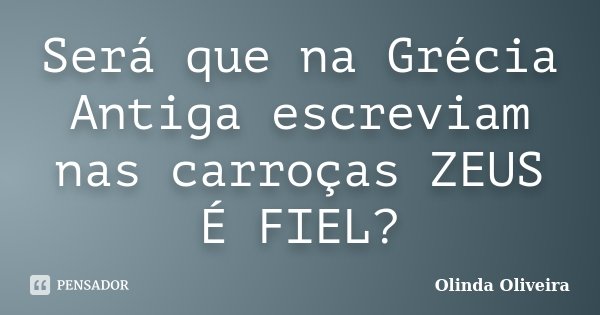 Será que na Grécia Antiga escreviam nas carroças ZEUS É FIEL?... Frase de Olinda Oliveira.