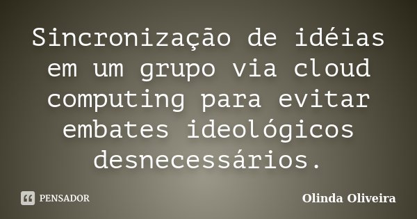 Sincronização de idéias em um grupo via cloud computing para evitar embates ideológicos desnecessários.... Frase de Olinda Oliveira.