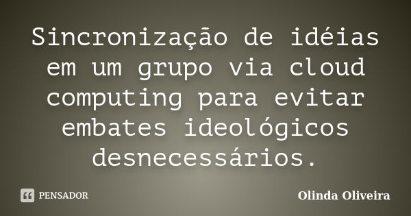 Sincronização de idéias em um grupo via cloud computing para evitar embates ideológicos desnecessários.... Frase de Olinda Oliveira.