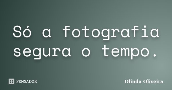 Só a fotografia segura o tempo.... Frase de Olinda Oliveira.