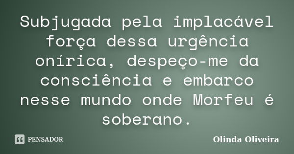 Subjugada pela implacável força dessa urgência onírica, despeço-me da consciência e embarco nesse mundo onde Morfeu é soberano.... Frase de Olinda Oliveira.