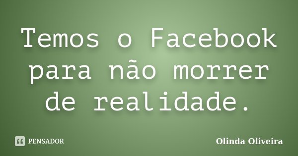 Temos o Facebook para não morrer de realidade.... Frase de Olinda Oliveira.