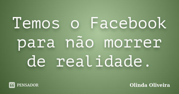 Temos o Facebook para não morrer de realidade.... Frase de Olinda Oliveira.