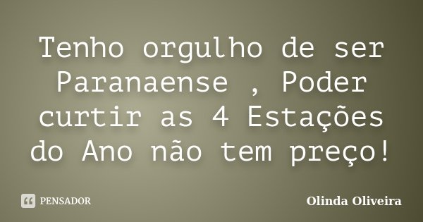 Tenho orgulho de ser Paranaense , Poder curtir as 4 Estações do Ano não tem preço!... Frase de Olinda Oliveira.