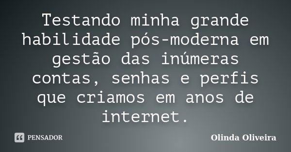 Testando minha grande habilidade pós-moderna em gestão das inúmeras contas, senhas e perfis que criamos em anos de internet.... Frase de Olinda Oliveira.