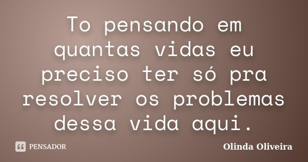 To pensando em quantas vidas eu preciso ter só pra resolver os problemas dessa vida aqui.... Frase de Olinda Oliveira.