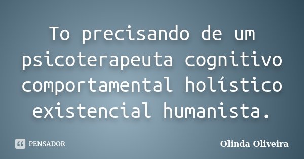 To precisando de um psicoterapeuta cognitivo comportamental holístico existencial humanista.... Frase de Olinda Oliveira.