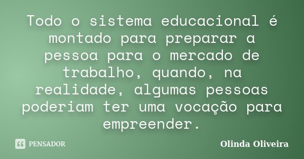 Todo o sistema educacional é montado para preparar a pessoa para o mercado de trabalho, quando, na realidade, algumas pessoas poderiam ter uma vocação para empr... Frase de Olinda Oliveira.
