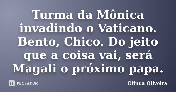Turma da Mônica invadindo o Vaticano. Bento, Chico. Do jeito que a coisa vai, será Magali o próximo papa.... Frase de Olinda Oliveira.