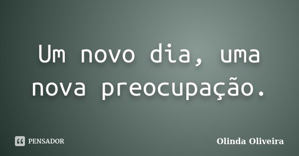 Um novo dia, uma nova preocupação.... Frase de Olinda Oliveira.