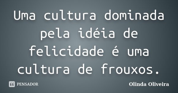 Uma cultura dominada pela idéia de felicidade é uma cultura de frouxos.... Frase de Olinda Oliveira.